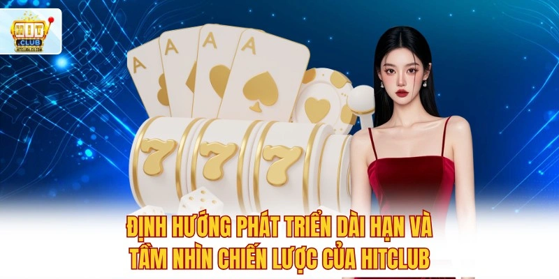 HitClub🎖️ Tải Hit Club Mới Nhất 7/2026 ✔️ Ưu Đãi +99K 4 Định hướng phát triển dài hạn và tầm nhìn chiến lược của Hitclub